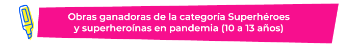 Obras ganadoras de la categoría Superhéroes y superheroínas en pandemia (10 a 13 años)