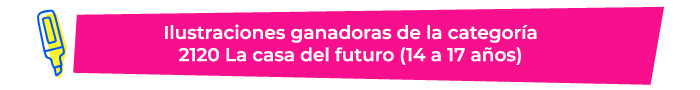 Ilustraciones ganadoras de la categoría 2120 La casa del futuro (14 a 17 años)