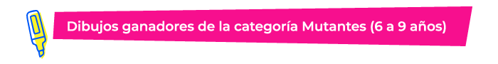 Dibujos ganadores de la categoría Mutantes (6 a 9 años)